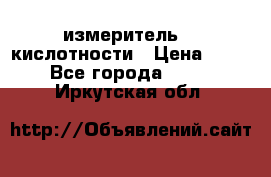 измеритель    кислотности › Цена ­ 380 - Все города  »    . Иркутская обл.